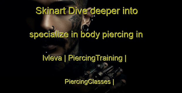 Skinart Dive deeper into specialize in body piercing in Ivleva | PiercingTraining | PiercingClasses | SkinartTraining-Russian Federation